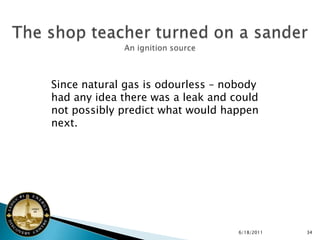Since natural gas is odourless – nobody
had any idea there was a leak and could
not possibly predict what would happen
next.




                                   6/18/2011   34
 