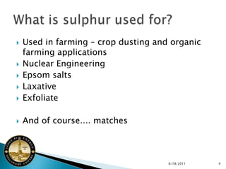   Used in farming – crop dusting and organic
    farming applications
   Nuclear Engineering
   Epsom salts
   Laxative
   Exfoliate

   And of course.... matches



                                      6/18/2011   4
 