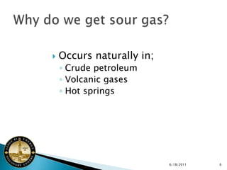    Occurs naturally in;
    ◦ Crude petroleum
    ◦ Volcanic gases
    ◦ Hot springs




                           6/18/2011   6
 