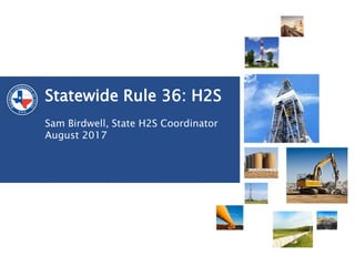 Railroad Commission of Texas | June 27, 2016 (Change Date In First Master Slide)
Statewide Rule 36: H2S
Sam Birdwell, State H2S Coordinator
August 2017
 