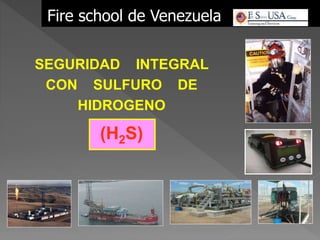 SEGURIDAD INTEGRAL
CON SULFURO DE
HIDROGENO
(H2S)
Fire school de Venezuela
 