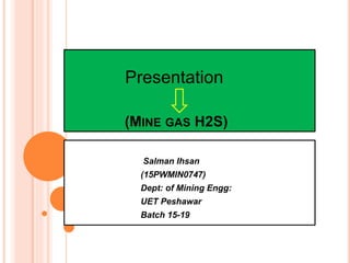 (MINE GAS H2S)
Salman Ihsan
(15PWMIN0747)
Dept: of Mining Engg:
UET Peshawar
Batch 15-19
Presentation
 