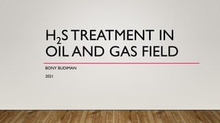 H2S TREATMENT IN
OIL AND GAS FIELD
BONY BUDIMAN
2021
 