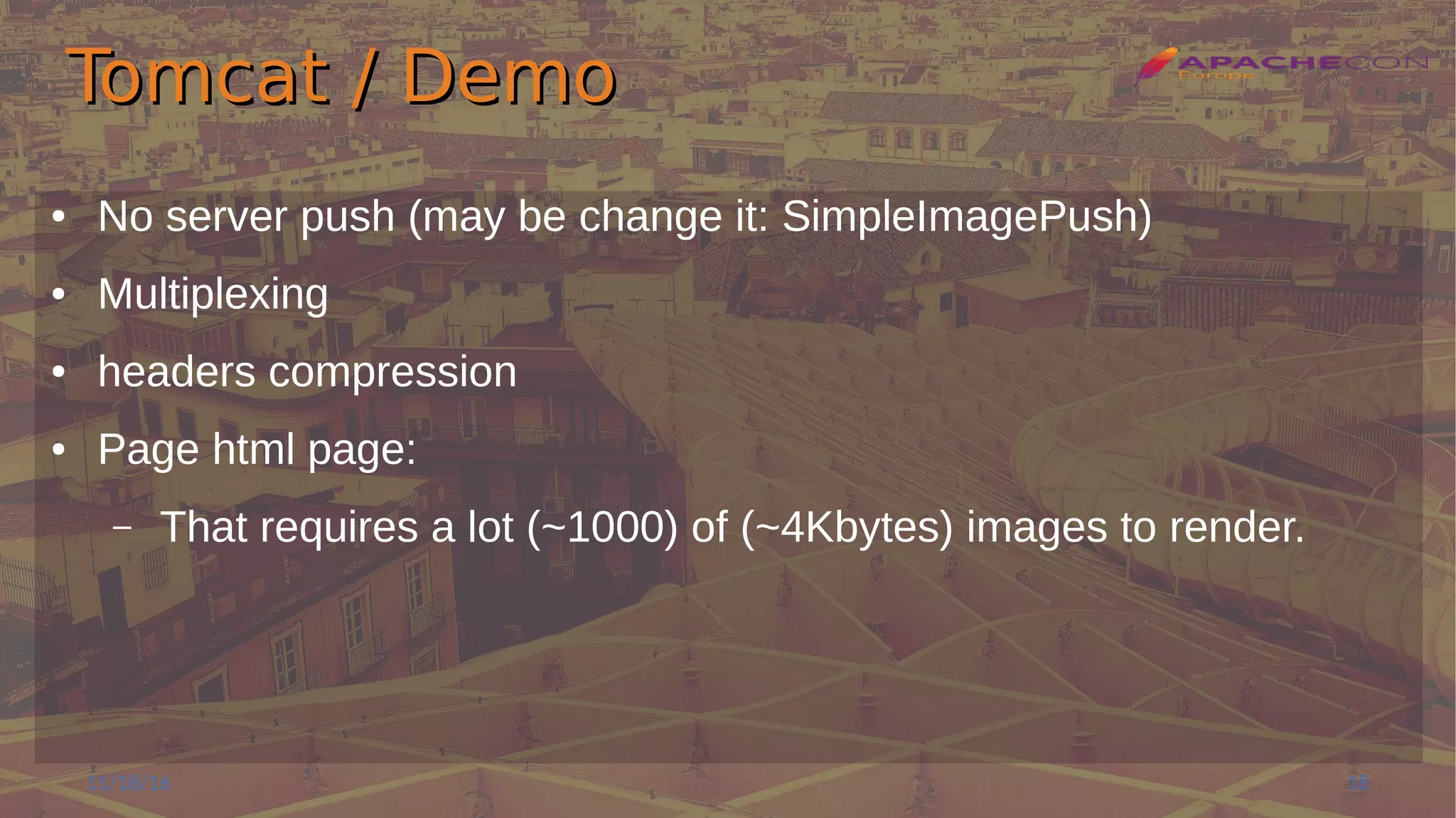 Tomcat / DemoTomcat / Demo
● No server push (may be change it: SimpleImagePush)
● Multiplexing
● headers compression
● Page html page:
– That requires a lot (~1000) of (~4Kbytes) images to render.
11/18/16 18
 