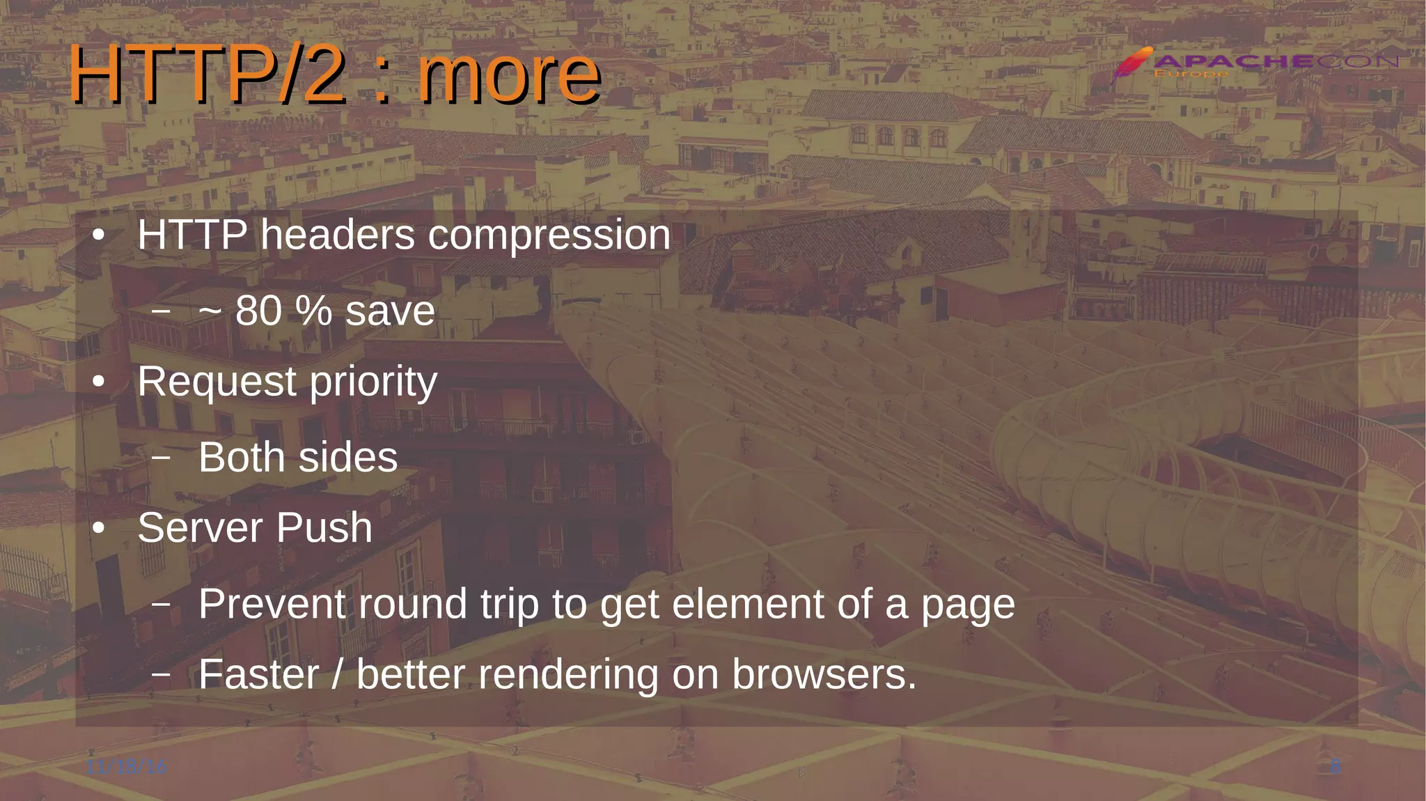 HTTP/2 : moreHTTP/2 : more
● HTTP headers compression
– ~ 80 % save
● Request priority
– Both sides
● Server Push
– Prevent round trip to get element of a page
– Faster / better rendering on browsers.
11/18/16 8
 