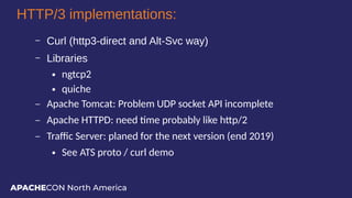 APACHECON North America
HTTP/3 implementations:
– Curl (http3-direct and Alt-Svc way)
– Libraries
● ngtcp2
● quiche
– Apac...