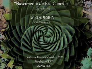 “Nascimento da Era Caórdica” 
Dee Hock, 2002 
METADESIGN 
Caio Vassão, 2010 
Centro de Economia Verde – CEV 
Fundação CERTI 
AZN & LUC 
 