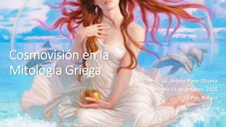 Cosmovisión en la
Mitología Griega
Lic. Selene Pinto Olivera
sábado 24 de octubre, 2015
La Paz, Bolivia
 