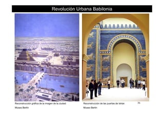Revolución Urbana Babilonia
36Reconstrucción de las puertas de Ishtar.
Museo Berlín
Reconstrucción gráfica de la imagen de la ciudad.
Museo Berlín
 