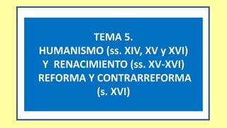 TEMA 5.
HUMANISMO (ss. XIV, XV y XVI)
Y RENACIMIENTO (ss. XV-XVI)
REFORMA Y CONTRARREFORMA
(s. XVI)
 