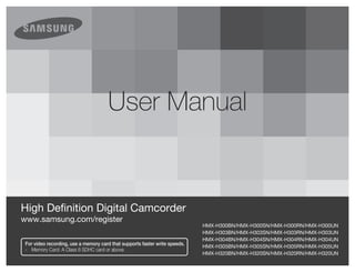user manual


High Definition Digital Camcorder
www.samsung.com/register
                                                                             HMX-H300BN/HMX-H300SN/HMX-H300RN/HMX-H300UN
                                                                             HMX-H303BN/HMX-H303SN/HMX-H303RN/HMX-H303UN
                                                                             HMX-H304BN/HMX-H304SN/HMX-H304RN/HMX-H304UN
 For video recording, use a memory card that supports faster write speeds.
                                                                             HMX-H305BN/HMX-H305SN/HMX-H305RN/HMX-H305UN
 -	 Memory	Card:	A	Class	6	SDHC	card	or	above.
                                                                             HMX-H320BN/HMX-H320SN/HMX-H320RN/HMX-H320UN
 