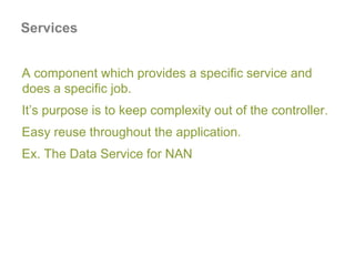 A component which provides a specific service and
does a specific job.
It’s purpose is to keep complexity out of the controller.
Easy reuse throughout the application.
Ex. The Data Service for NAN
Services
 