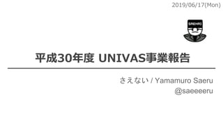 平成30年度 UNIVAS事業報告
2019/06/17(Mon)
さえない / Yamamuro Saeru
@saeeeeru
 