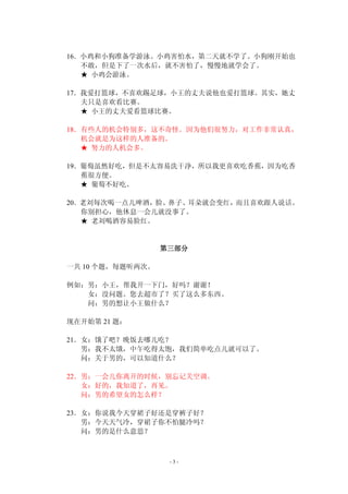 16．小鸡和小狗准备学游泳。小鸡害怕水，第二天就不学了。小狗刚开始也 
不敢，但是下了一次水后，就不害怕了，慢慢地就学会了。 
★ 小鸡会游泳。 
17．我爱打篮球，不喜欢踢足球，小王的丈夫说他也爱打篮球。其实，她丈 
夫只是喜欢看比赛。 
★ 小王的丈夫爱看篮球比赛。 
18．有些人的机会特别多，这不奇怪。因为他们很努力，对工作非常认真， 
机会就是为这样的人准备的。 
★ 努力的人机会多。 
19．葡萄虽然好吃，但是不太容易洗干净，所以我更喜欢吃香蕉，因为吃香 
- 3 - 
蕉很方便。 
★ 葡萄不好吃。 
20．老刘每次喝一点儿啤酒，脸、鼻子、耳朵就会变红，而且喜欢跟人说话。 
你别担心，他休息一会儿就没事了。 
★ 老刘喝酒容易脸红。 
第三部分 
一共10 个题，每题听两次。 
例如：男：小王，帮我开一下门，好吗？谢谢！ 
女：没问题。您去超市了？买了这么多东西。 
问：男的想让小王做什么？ 
现在开始第21 题： 
21．女：饿了吧？晚饭去哪儿吃？ 
男：我不太饿，中午吃得太饱，我们简单吃点儿就可以了。 
问：关于男的，可以知道什么？ 
22．男：一会儿你离开的时候，别忘记关空调。 
女：好的，我知道了，再见。 
问：男的希望女的怎么样？ 
23．女：你说我今天穿裙子好还是穿裤子好？ 
男：今天天气冷，穿裙子你不怕腿冷吗？ 
问：男的是什么意思？ 
 