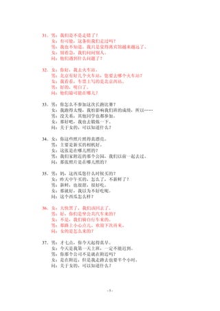 - 5 - 
31．男：我们是不是走错了？ 
女：有可能，这条街我们走过吗？ 
男：我也不知道。我只是觉得离宾馆越来越远了。 
女：别着急，我们问问别人。 
问：他们遇到什么问题了？ 
32．女：你好，我去火车站。 
男：北京有好几个火车站，您要去哪个火车站？ 
女：我看看，车票上写的是北京西站。 
男：好的，明白了。 
问：他们最可能在哪儿？ 
33．男：你怎么不参加这次长跑比赛？ 
女：我跑得太慢，我怕影响我们班的成绩，所以…… 
男：没关系，其他同学也都参加。 
女：那好吧，我也去锻炼一下。 
问：关于女的，可以知道什么？ 
34．女：你这些照片照得真漂亮。 
男：主要是新买的相机好。 
女：这张是在哪儿照的？ 
男：我们家附近的那个公园，我们以前一起去过。 
问：那张照片是在哪儿照的？ 
35．男：妈，这西瓜您什么时候买的？ 
女：昨天中午买的，怎么了，不新鲜了？ 
男：新鲜，也很甜，很好吃。 
女：那就好，我以为不好吃呢。 
问：这个西瓜怎么样？ 
36．女：天快黑了，我们该回去了。 
男：好，你们是坐公共汽车来的？ 
女：不是，我们骑自行车来的。 
男：那路上小心点儿。欢迎下次再来。 
问：女的是怎么来的？ 
37．男：才七点，你今天起得真早。 
女：今天是我第一天上班，一定不能迟到。 
男：你那个公司不是就在附近吗？ 
女：是在附近，但是我走路去也要半个小时。 
问：关于女的，可以知道什么？ 
 