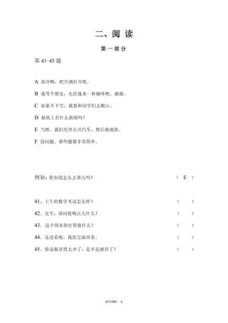 二、阅 读 
第一部分 
H31008 - 6 
第41-45 题 
A 真冷啊，把空调打开吧。 
B 我等个朋友，先给我来一杯咖啡吧，谢谢。 
C 如果不下雪，我要和同学们去爬山。 
D 报纸上有什么新闻吗？ 
E 当然。我们先坐公共汽车，然后换地铁。 
F 没问题，那些题都非常简单。 
例如：你知道怎么去那儿吗？ （ E ） 
41．上午的数学考试怎么样？ （ ） 
42．先生，请问您喝点儿什么？ （ ） 
43．这个周末你打算做什么？ （ ） 
44．还没看呢，我洗完澡再看。 （ ） 
45．你衣服穿得太少了，是不是感冒了？ （ ） 
 