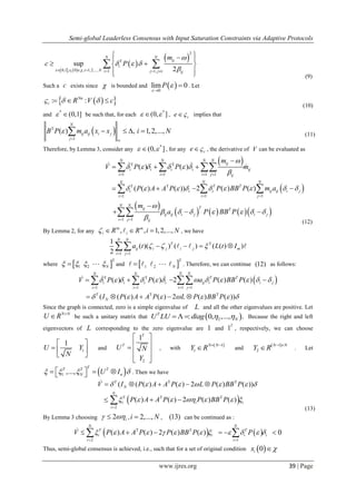 Semi-global Leaderless Consensus with Input Saturation Constraints via Adaptive Protocols
www.ijres.org 39 | Page
  
 
 
2
0,1 , 0 , 1,2,..., 1 1,
sup
2i
N N
ijT
i
x i N i j j i ij
m
c P
 

  
     
  
  
  
 
(9)
Such a c exists since  is bounded and  0
lim 0P



 . Let
  : :Nn
c R V c    
(10)
and
*
(0,1]  be such that, for each
*
(0, ]  , ce  implies that
 T
1
( ) ,
N
ij ij i j
j
B P m a x x
 
   1,2,...,i N (11)
Therefore, by Lemma 3, consider any
*
(0, ]  , for any ce  , the derivative of V can be evaluated as
 T T
1 1 1 1
( ) ( )
N N N N
ij
i i i i ij
i i i j ij
m
V P P m

     
   

      
T T
1
( ( ) ( ))
N
i i
i
P A A P   

   
1 1
2 ( ) ( )
N N
T T
i ij ij i j
i j
P BB P m a    
 
  
 
      
1 1
N N
Tij T
ij ij i j i j
i j ij
m
a P BB P

      
 

  
(12)
By Lemma 2, for any
m
, , 1,2,...,m
i iR R i N    , we have
T
1 1
1
( )( ) ( ) ( ( ) )
2
N N
T
ij i j i j m
i j
a t L t I  
 
      
where  
T
1 2 N     and  
T
1 2 N     . Therefore, we can continue (12) as follows:
T T
1 1
( ) ( )
N N
i i i i
i i
V P P     
 
     
1 1
2 ( ) ( )
N N
T T
ij i i j
i j
a P BB P     
 
 
T T
( ( ( ) ( ) 2 ( ) ( ))T
NI P A A P L P BB P          
Since the graph is connected, zero is a simple eigenvalue of L and all the other eigenvalues are positive. Let
N N
U R 
 be such a unitary matrix that  2: 0, ,..., .T
NU LU diag     Because the right and left
eigenvectors of L corresponding to the zero eigenvalue are 1 and 1T
, respectively, we can choose
1
1
U Y
N
 
  
 
and
2
1T
T
U N
Y
 
 
 
  
, with
 1
1
N N
Y R  
 and
 1
2
N N
Y R  
 . Let
 1 ,...,
TT T T
N nU I        . Then we have
T T
( ( ( ) ( ) 2 ( ) ( ))T
NV I P A A P L P BB P          
  T T
2
( ) ( ) 2 ( ) ( )
N
T
i i i
i
P A A P P BB P      

 
(13)
By Lemma 3 choosing 2 i  , 2,...,i N , (13) can be continued as :
 T T
2
( ) ( ) 2 ( ) ( )
N
T
i i
i
V P A A P P BB P      

    
1
N
T
i i
i
P   

   0
Thus, semi-global consensus is achieved, i.e., such that for a set of original condition  0ix 
 
