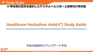 H³ Study Guide
41
今後も継続的にアップデート予定
Healthcare Hackathon Hub(H³) Study Guide
https://docs.google.com/spreadsheets/d/1U32992igya1GtmEaI6nqqhy8diWBzz_tczahTUJgiDg/edit#gid=0
H³参加者の意見を集約したデジタルヘルス初～上級者向け教材集
 