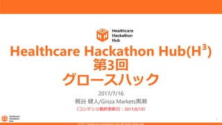 1
Healthcare Hackathon Hub(H³)
第3回
グロースハック
2017/7/16
梶谷 健人/Ginza Markets黒瀬
（コンテンツ最終更新日：2017/8/19）
 