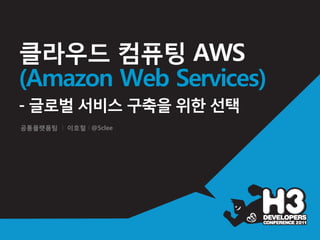 클라우드 컴퓨팅 AWS
(Amazon Web Services)
- 글로벌 서비스 구축을 위한 선택
공통플랫폼팀 I 이호철 I @5clee
 