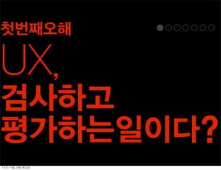 첫번째오해

UX,
검사하고
평가하는일이다?
11년	 11월	 29일	 화요일
 