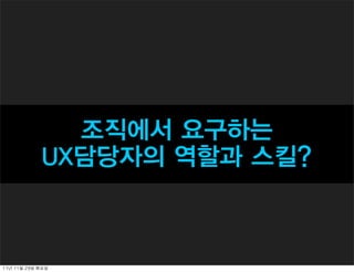 조직에서 요구하는
               UX담당자의 역할과 스킬?



11년	 11월	 29일	 화요일
 