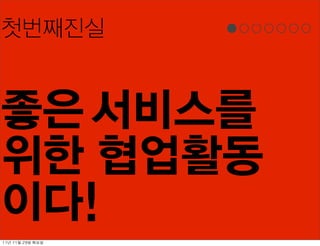 첫번째진실


좋은 서비스를
위한 협업활동
이다!
11년	 11월	 29일	 화요일
 