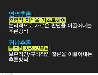 연역추론:
           경험적 지식을 기초로하여
           논리적으로 새로운 판단을 이끌어내는
           추론방식

           귀납추론:
           특수한 사실로부터
           보편적인/규칙적인 결론을 이끌어내는
           추론방식

11년	 11월	 29일	 화요일
 