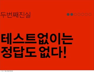 두번째진실


테스트없이는
정답도 없다!
11년	 11월	 29일	 화요일
 