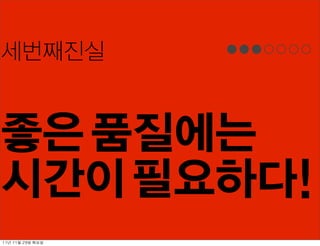 세번째진실


좋은 품질에는
시간이 필요하다!
11년	 11월	 29일	 화요일
 