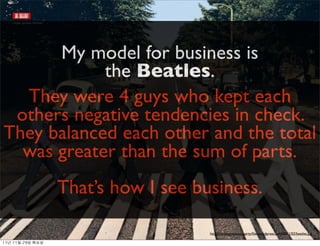 My model for business is
            the Beatles.
  They were 4 guys who kept each
 others negative tendencies in check.
They balanced each other and the total
  was greater than the sum of parts.
                     That’s how I see business.

                                        http://carlsagansdanceparty.ﬁles.wordpress.com/2011/02/beatles.jpg

11년	 11월	 29일	 화요일
 