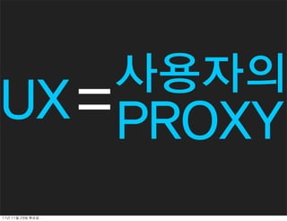 사용자의
UX = PROXY
11년	 11월	 29일	 화요일
 