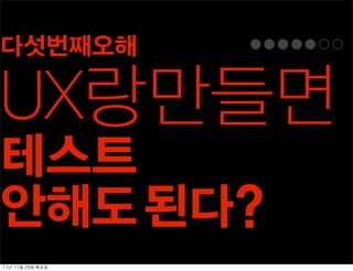 다섯번째오해

UX랑만들면
테스트
안해도 된다?
11년	 11월	 29일	 화요일
 