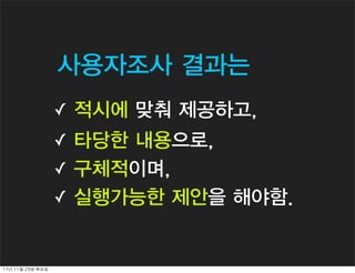 사용자조사 결과는
                     ✓ 적시에 맞춰 제공하고,
                     ✓ 타당한 내용으로,
                     ✓ 구체적이며,
                     ✓ 실행가능한 제안을 해야함.



11년	 11월	 29일	 화요일
 