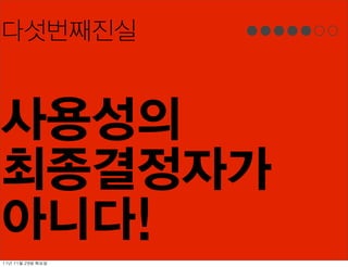 다섯번째진실


사용성의
최종결정자가
아니다!
11년	 11월	 29일	 화요일
 