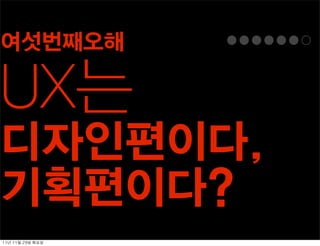 여섯번째오해

UX는
디자인편이다,
기획편이다?
11년	 11월	 29일	 화요일
 
