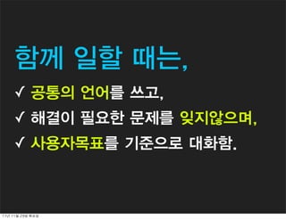 함께 일할 때는,
      ✓ 공통의 언어를 쓰고,
      ✓ 해결이 필요한 문제를 잊지않으며,
      ✓ 사용자목표를 기준으로 대화함.



11년	 11월	 29일	 화요일
 