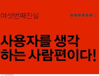 여섯번째진실


사용자를 생각
하는 사람편이다!
11년	 11월	 29일	 화요일
 