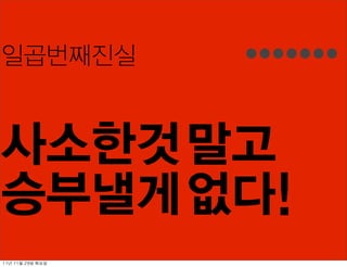 일곱번째진실


사소한것 말고
승부낼게 없다!
11년	 11월	 29일	 화요일
 