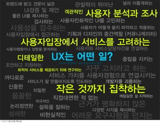 트렌드에 밝고 견문이 넓은                    관찰력이 뛰어난             널리 이롭게하는
                     UI검증 및 제안 객관적인
         좋은 UI를 제시하는                        사용자 분석과 조사
                       검사하는    사용자친화적인 UI를 고민하는
        사용성을 검수하는                        사용자가 어떻게 쓸지 파악하고 적용하는
    사용자입장에서 접근하는                  기획과 디자인의 중간역할 (커뮤니케이터)
                 사용자입장에서 서비스를 고려하는
    사용자행동이나 성향을 분석하는                   사용자와 서비스담당자간을 연결하는

              디테일한            UX는 어떤 일?                    중립을 지키는
                               UX와 협업하는 kth 동료들에게 질문
   조언하고 지원하는
              최적의 서비스를 제공하기 위해 연구하는         자꾸 고치라고 하는
   까다로운                      서비스 가치를 사용자경험으로 연결시키는
                     서비스가 잘 만들어지도록 인도하는                개발자를 괴롭히는
      신중한
                       치밀한    작은 것까지 집착하는
         꼼꼼한                  직접대면한 적 없는                  깨알같은 걸 지적하는
                       적극적인
       논리정연한            설득을 잘하는         근거가 명확하지 않은
                                               다양한 시각을 제시하는
      섬세한               비현실적인        어려운 요구사항을 던지는
11년	 11월	 29일	 화요일
 