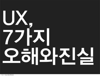 UX,
  7가지
  오해와진실
11년	 11월	 29일	 화요일
 