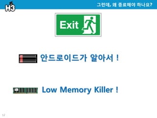 그런데, 왜 종료해야 하나요?




     안드로이드가 알아서 !



     Low Memory Killer !

12
 