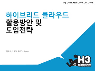 My Cloud, Your Cloud, Our Cloud




하이브리드 클라우드
활용방안 및
도입전략

인프라기획팀 I KTH Sysop
 