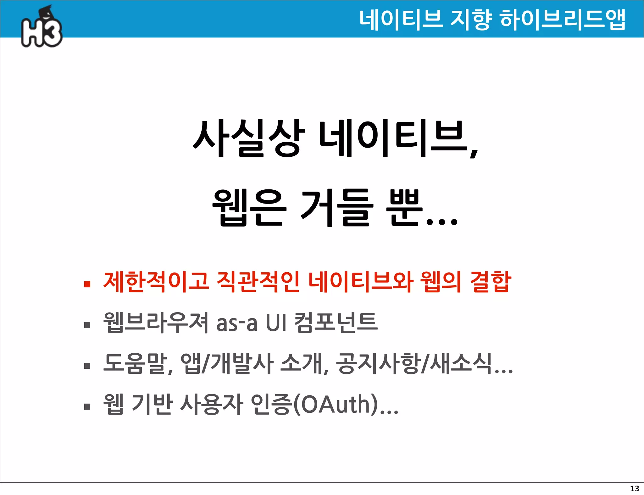 네이티브지향하이브리드앱




             사실상네이티브,
                웹은거들뿐...
· 제한적이고직관적인네이티브와웹의결합
· 웹브라우져as-aUI컴포넌트
· 도움말,앱/개발사소개,공지사항/새소식...
· 웹기반사용자인증(OAuth)...
                                                                13
 