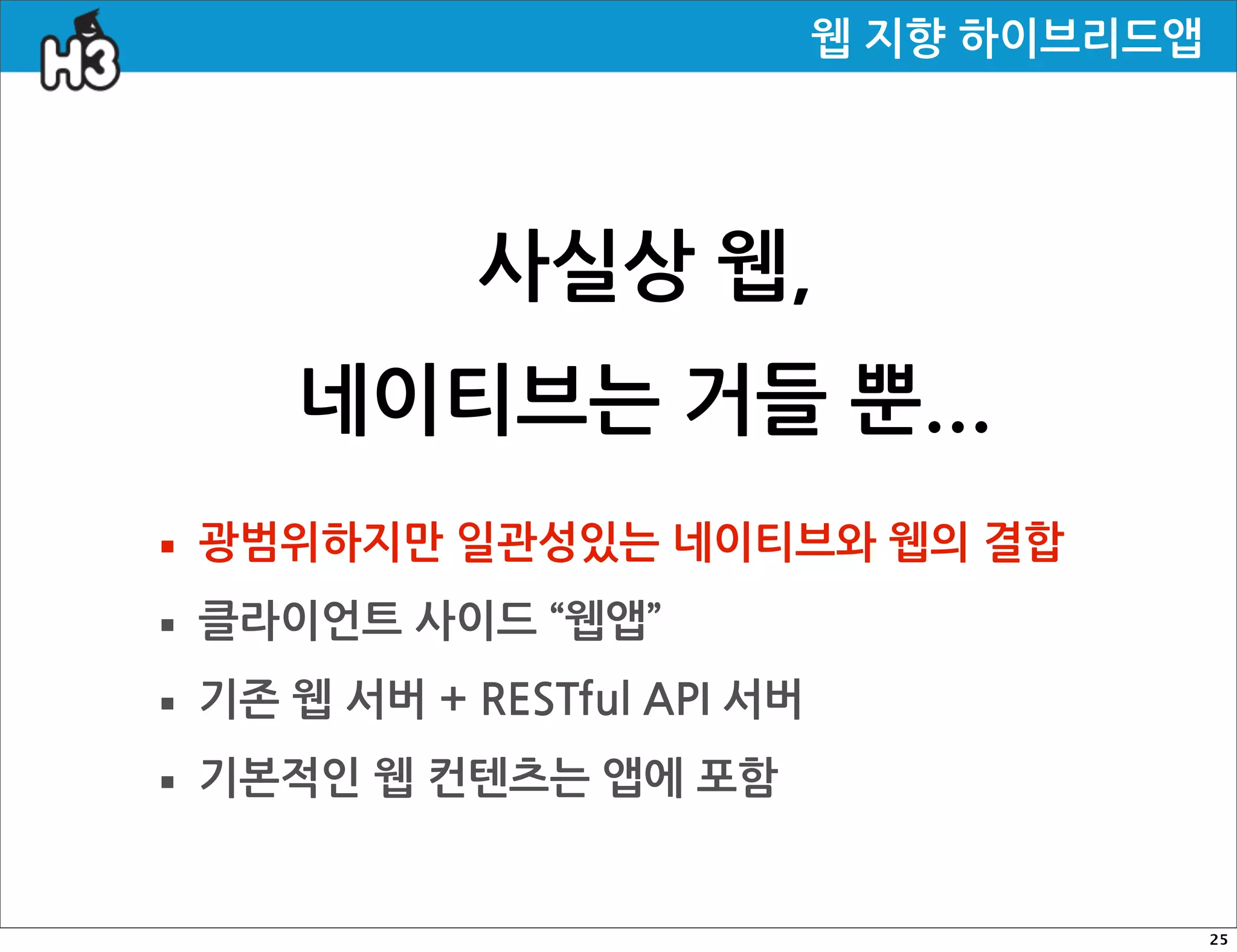 웹지향하이브리드앱




                        사실상웹,
           네이티브는거들뿐...
· 광범위하지만일관성있는네이티브와웹의결합
· 클라이언트사이드“웹앱”
· 기존웹서버+RESTfulAPI서버
· 기본적인웹컨텐츠는앱에포함
                                                                            25
 
