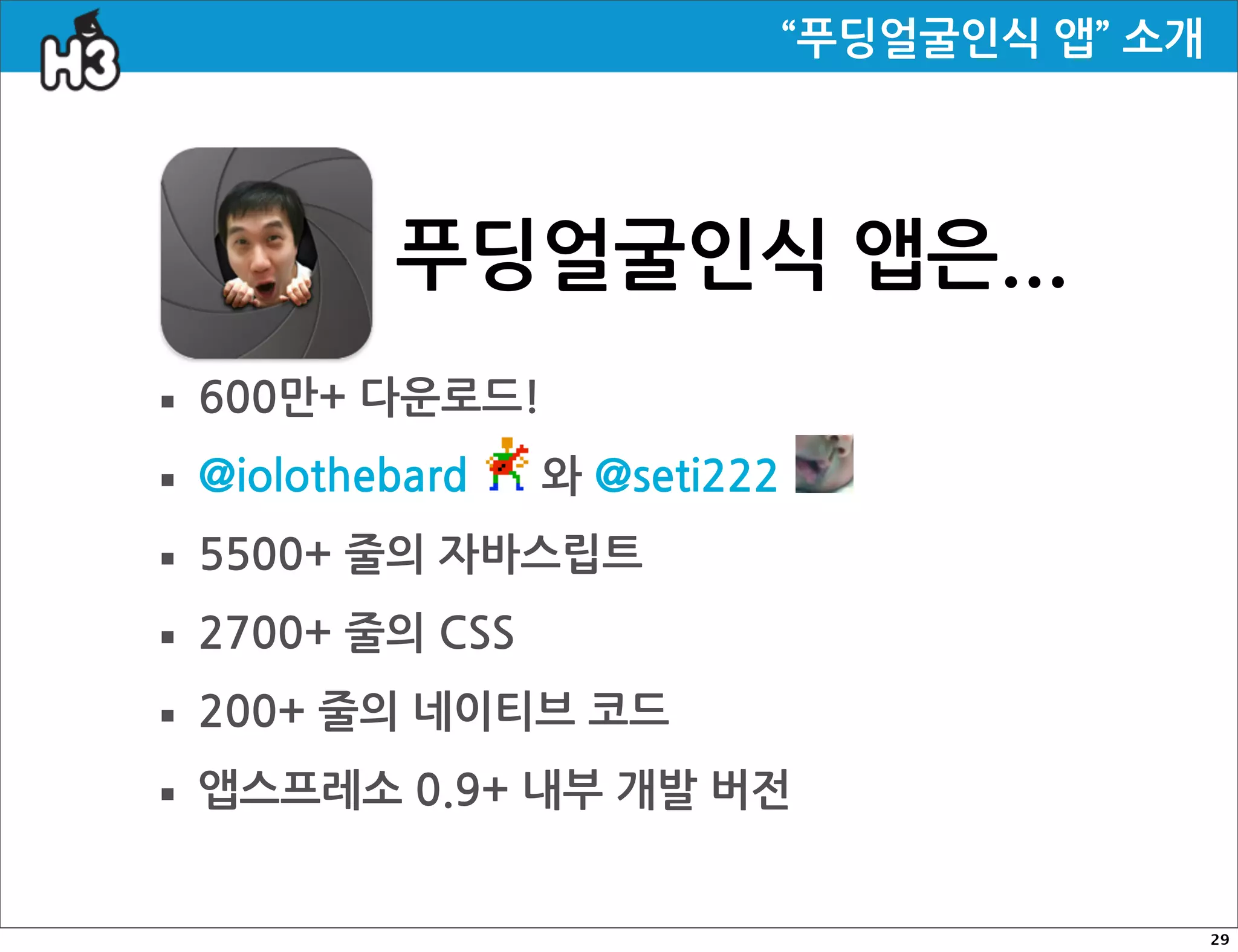 “푸딩얼굴인식앱”소개




         푸딩얼굴인식앱은...
· 600만+다운로드!
· @iolothebard와@seti222
· 5500+줄의자바스립트
· 2700+줄의CSS
· 200+줄의네이티브코드
· 앱스프레소0.9+내부개발버전
                                                                                                           29
 