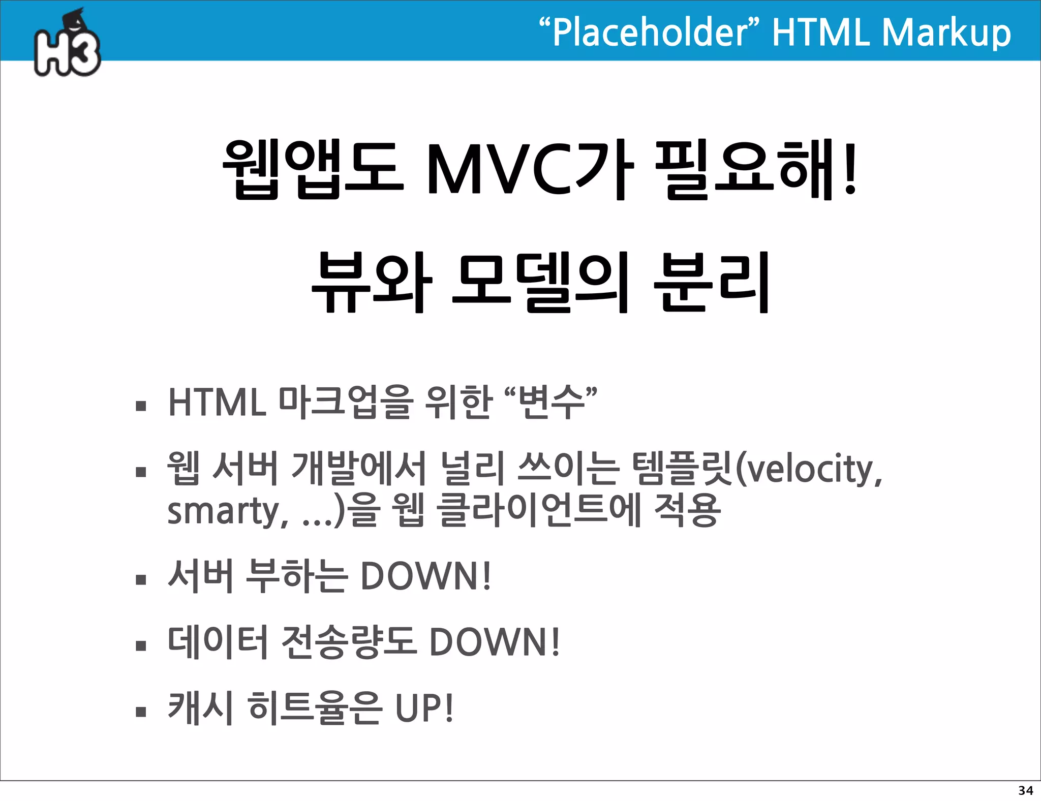 “Placeholder”HTMLMarkup



          웹앱도MVC가필요해!
                    뷰와모델의분리
· HTML마크업을위한“변수”
· 웹서버개발에서클라이언트에적용
  smarty,...)을웹
                                         널리쓰이는템플릿(velocity,


· 서버부하는DOWN!
· 데이터전송량도DOWN!
· 캐시히트율은UP!
                                                                                      34
 