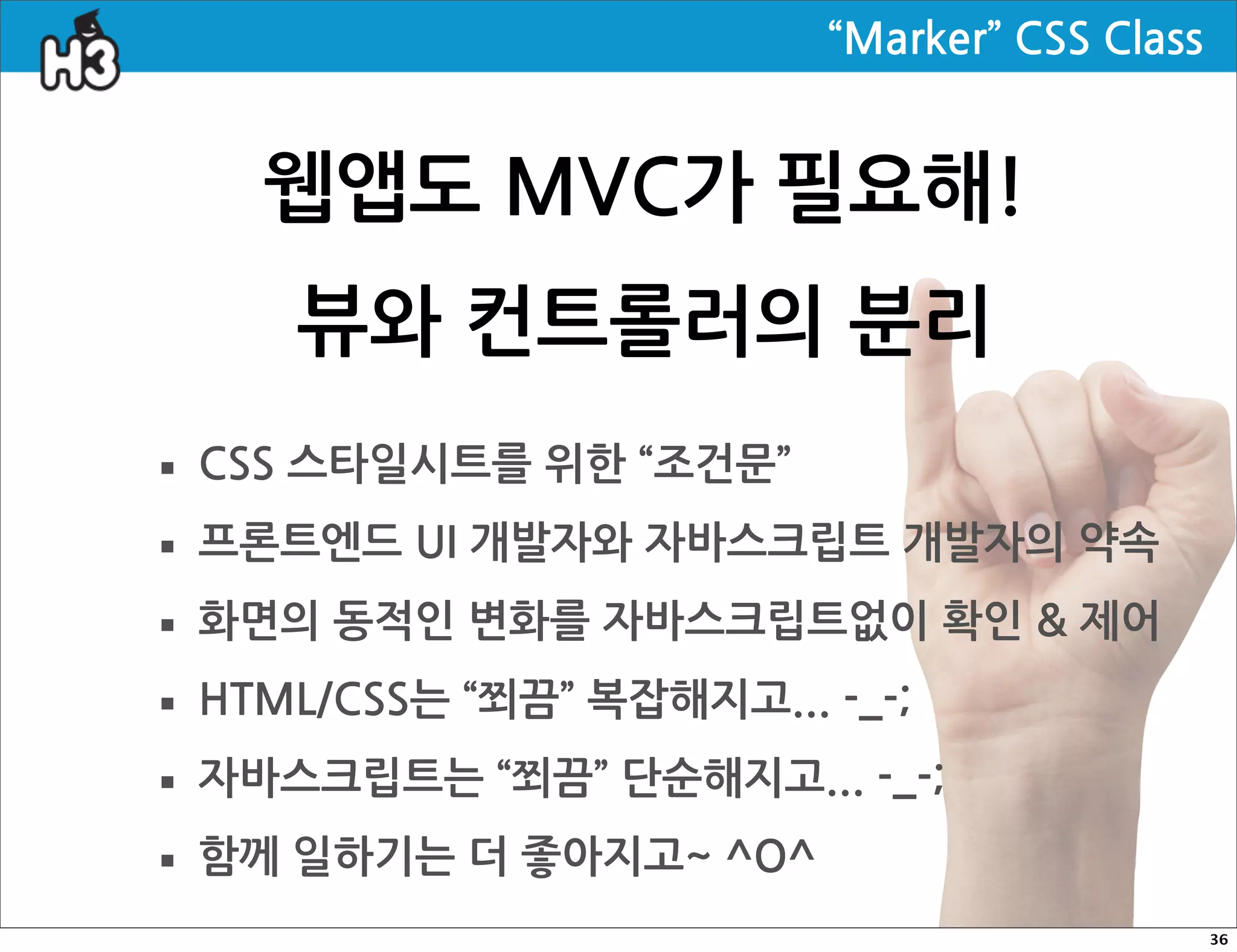 “Marker”CSSClass


        웹앱도MVC가필요해!
          뷰와컨트롤러의분리
· CSS스타일시트를위한“조건문”
· 프론트엔드UI개발자와자바스크립트개발자의약속
· 화면의동적인변화를자바스크립트없이확인제어
· HTML/CSS는“쬐끔”복잡해지고...-_-;
· 자바스크립트는“쬐끔”단순해지고...-_-;
· 함께일하기는더좋아지고~^O^
                                                                                   36
 