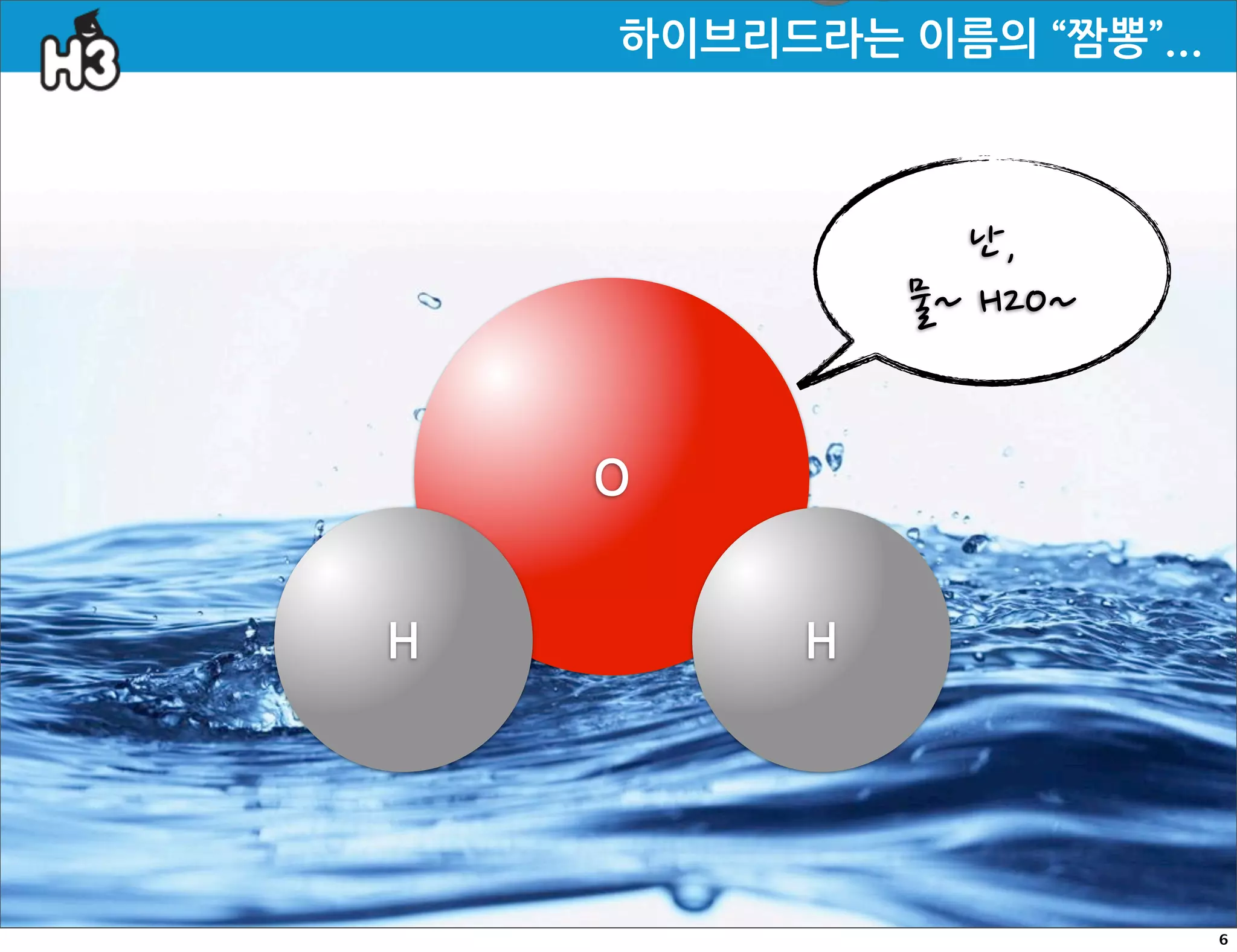 하이브리드라는이름의“짬뽕”...



                         난,
                    물~H2O~


    O


H             H




                                        6
 