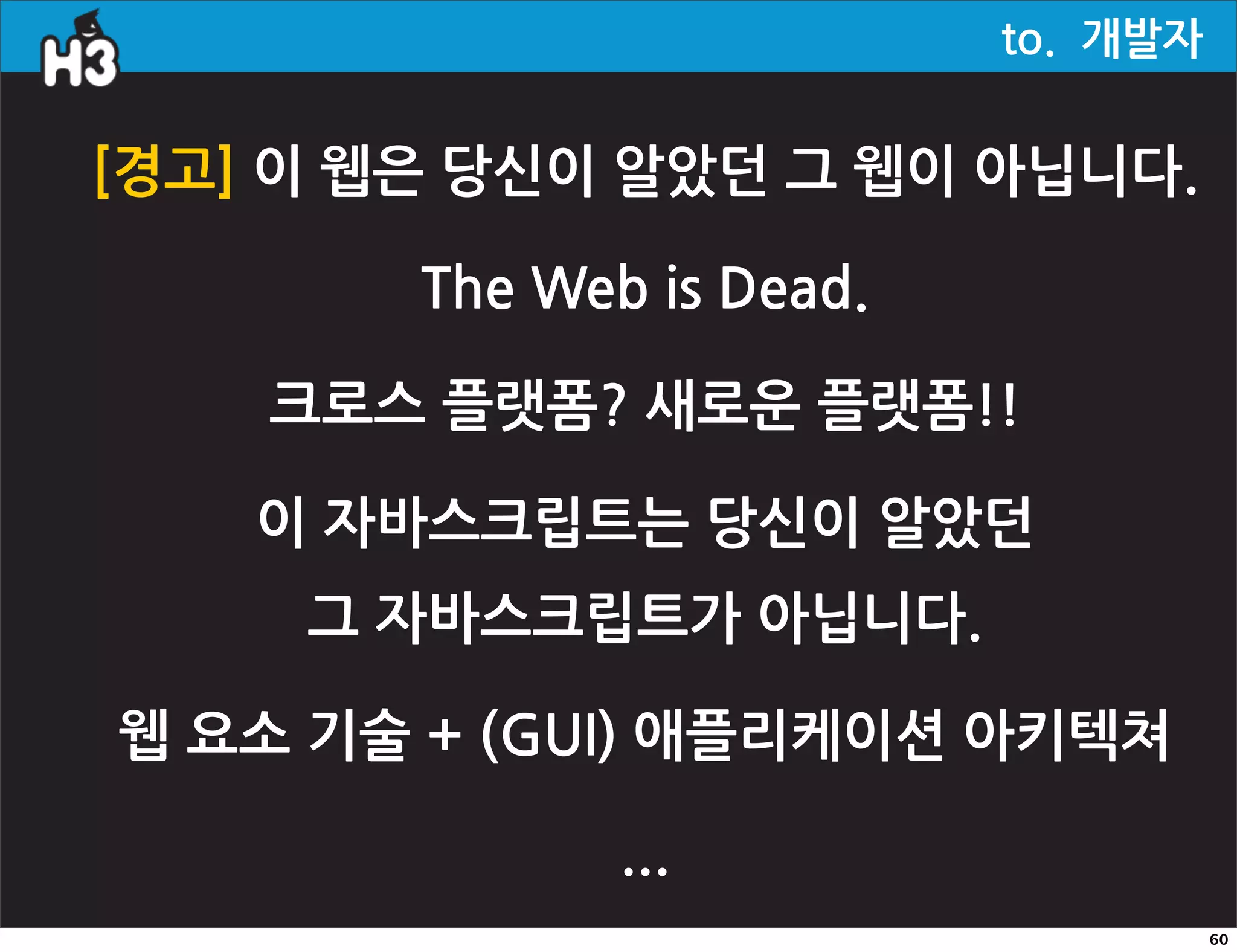to.개발자


[경고]이웹은당신이알았던그웹이아닙니다.

                        TheWebisDead.

             크로스플랫폼?새로운플랫폼!!

            이자바스크립트는당신이알았던
                그자바스크립트가아닙니다.

  웹요소기술+(GUI)애플리케이션아키텍쳐

                                        ...
                                                                                             60
 